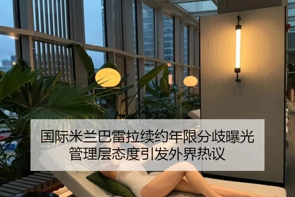 国际米兰巴雷拉续约年限分歧曝光 管理层态度引发外界热议