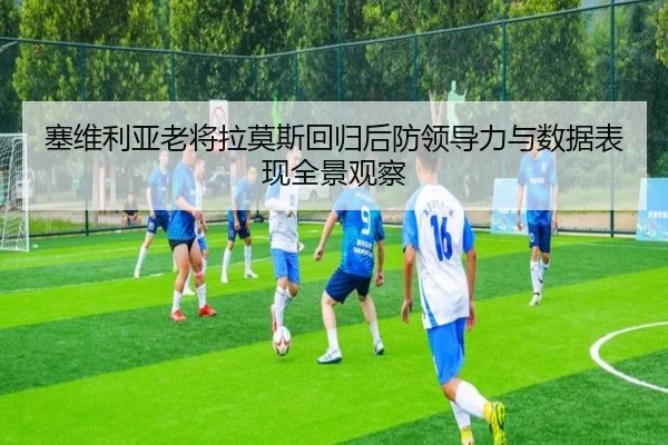 塞维利亚老将拉莫斯回归后防领导力与数据表现全景观察