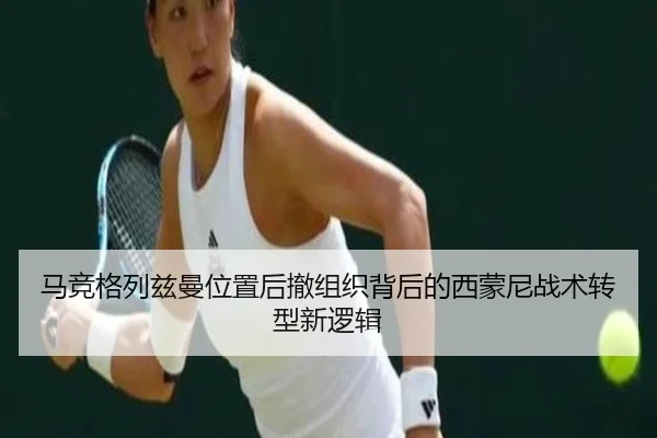 马竞格列兹曼位置后撤组织背后的西蒙尼战术转型新逻辑