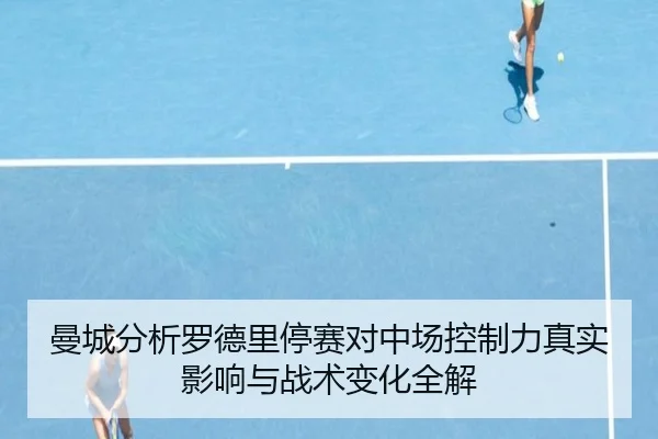 曼城分析罗德里停赛对中场控制力真实影响与战术变化全解