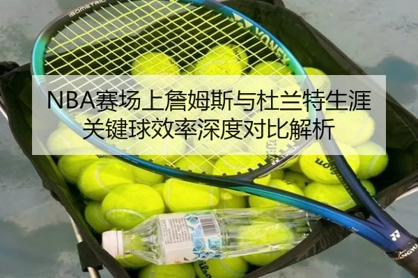 NBA赛场上詹姆斯与杜兰特生涯关键球效率深度对比解析