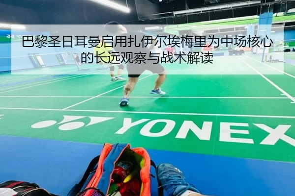 巴黎圣日耳曼启用扎伊尔埃梅里为中场核心的长远观察与战术解读