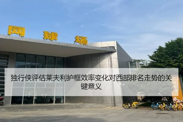 独行侠评估莱夫利护框效率变化对西部排名走势的关键意义