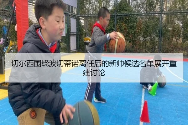 切尔西围绕波切蒂诺离任后的新帅候选名单展开重建讨论