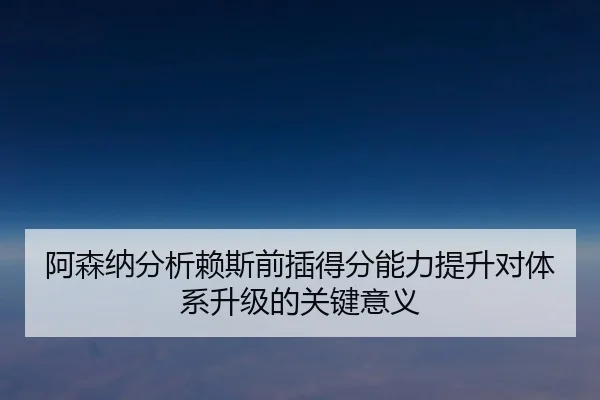 阿森纳分析赖斯前插得分能力提升对体系升级的关键意义