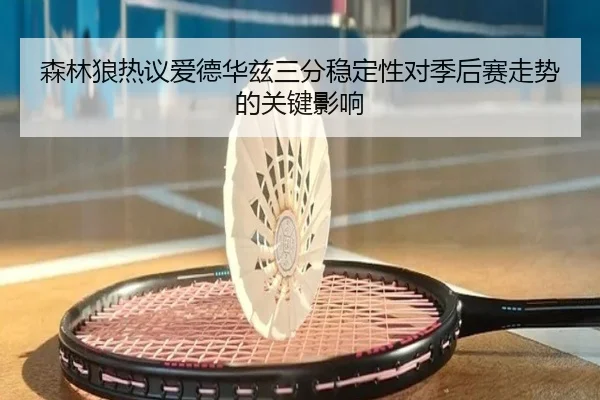 森林狼热议爱德华兹三分稳定性对季后赛走势的关键影响