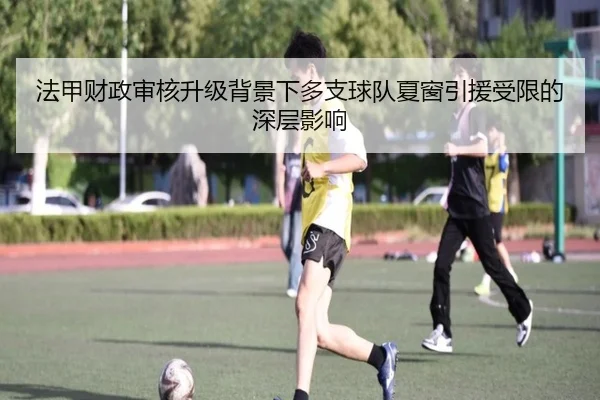 法甲财政审核升级背景下多支球队夏窗引援受限的深层影响