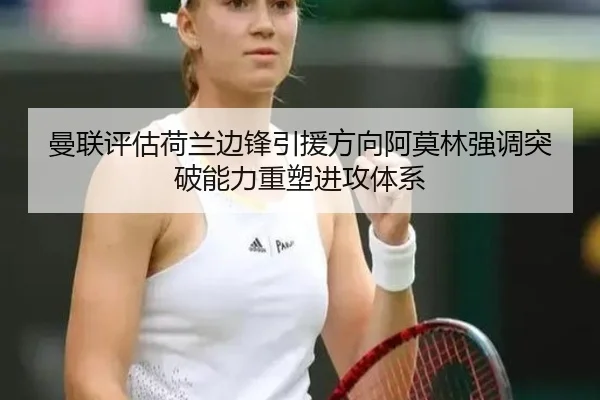 曼联评估荷兰边锋引援方向阿莫林强调突破能力重塑进攻体系