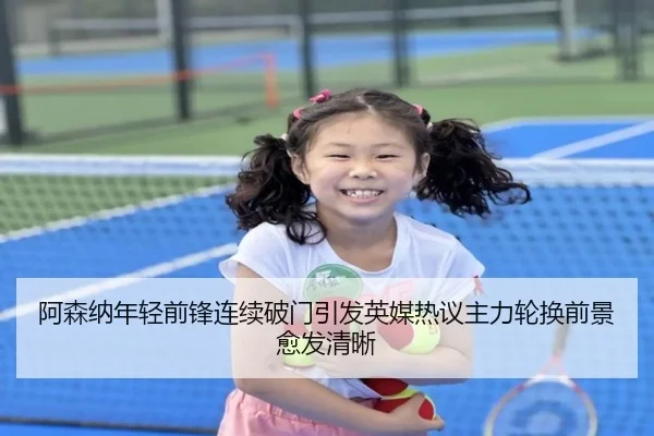 阿森纳年轻前锋连续破门引发英媒热议主力轮换前景愈发清晰